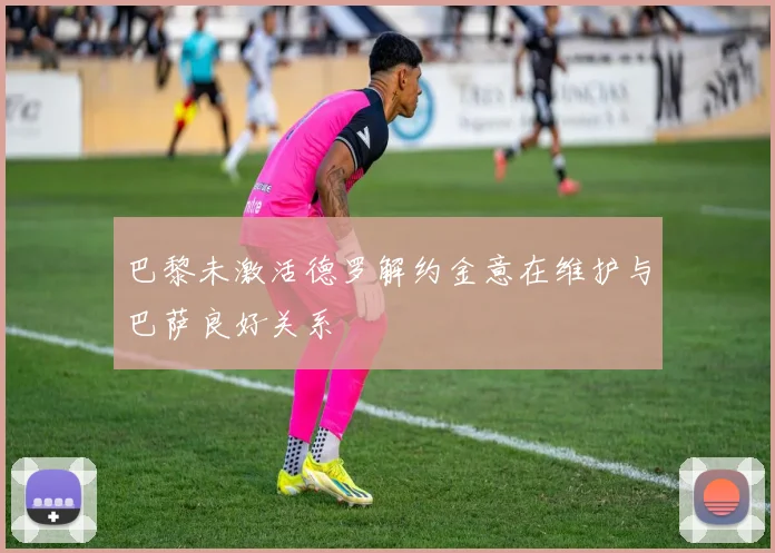 巴黎未激活德罗解约金意在维护与巴萨良好关系