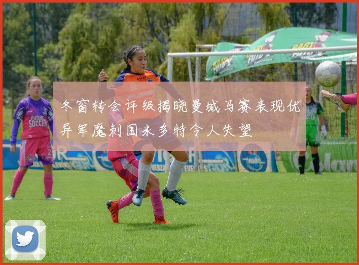 冬窗转会评级揭晓曼城马赛表现优异军魔刺国米多特令人失望