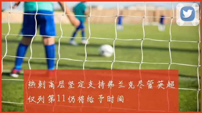 热刺高层坚定支持弗兰克尽管英超仅列第11仍将给予时间