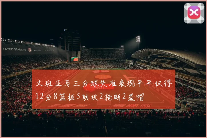 文班亚马三分球失准表现平平仅得12分8篮板5助攻2抢断2盖帽