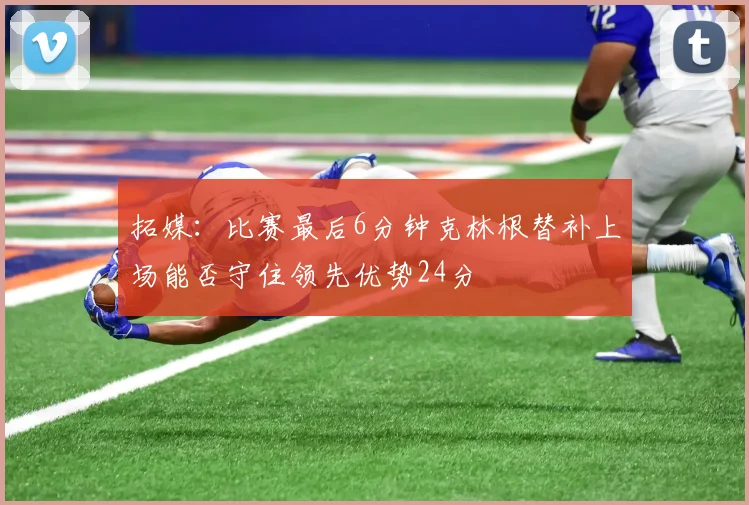 拓媒：比赛最后6分钟克林根替补上场能否守住领先优势24分