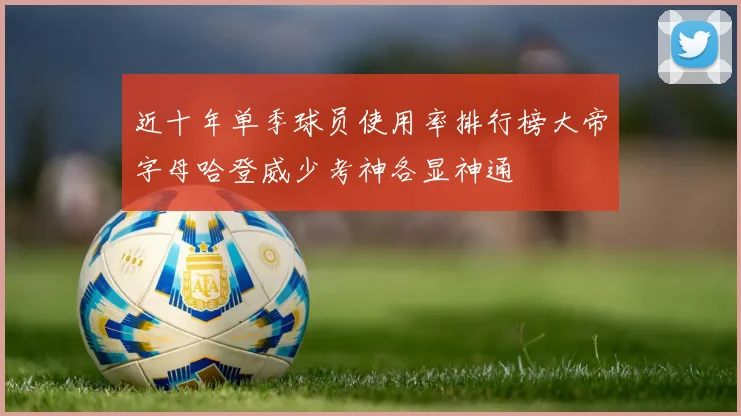 近十年单季球员使用率排行榜大帝字母哈登威少考神各显神通