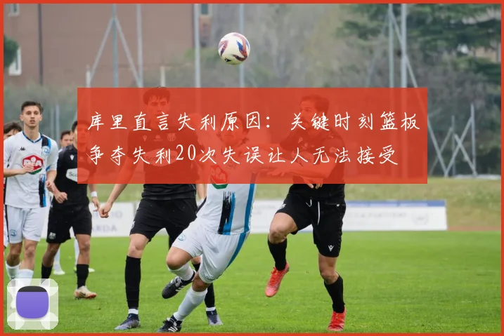 库里直言失利原因：关键时刻篮板争夺失利20次失误让人无法接受