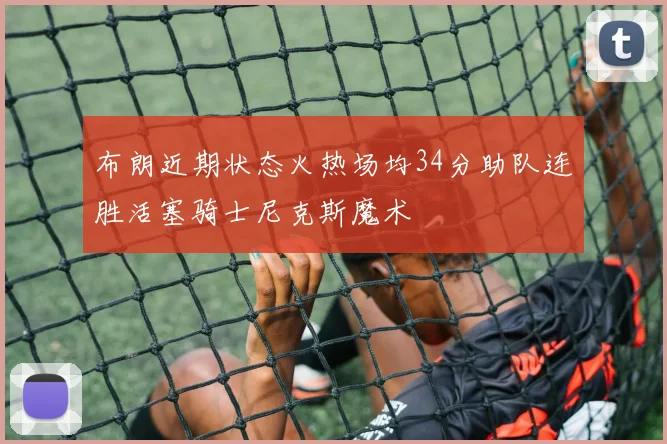 布朗近期状态火热场均34分助队连胜活塞骑士尼克斯魔术