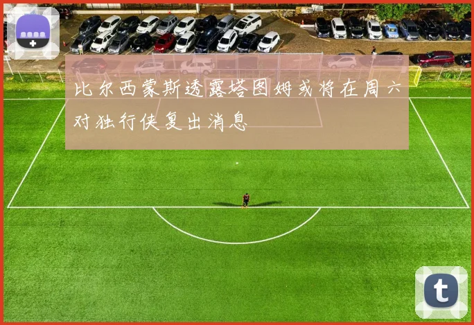 比尔西蒙斯透露塔图姆或将在周六对独行侠复出消息