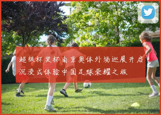 超级杯奖杯南京奥体外场巡展开启沉浸式体验中国足球荣耀之旅