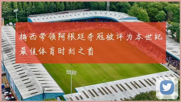 梅西带领阿根廷夺冠被评为本世纪最佳体育时刻之首