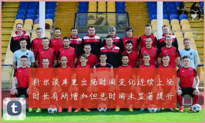 科尔谈库里出场时间变化连续上场时长有所增加但总时间未显著提升