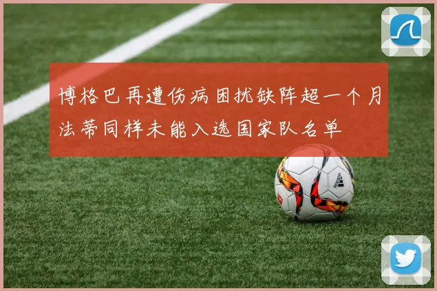 博格巴再遭伤病困扰缺阵超一个月法蒂同样未能入选国家队名单