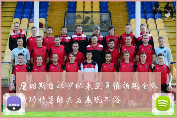 詹姆斯自26岁以来正负值领跑全队斯玛特紧随其后表现不俗