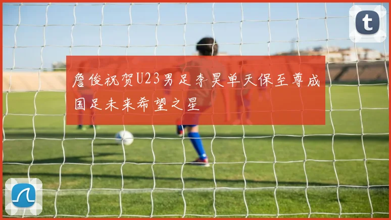 詹俊祝贺U23男足李昊单天保至尊成国足未来希望之星