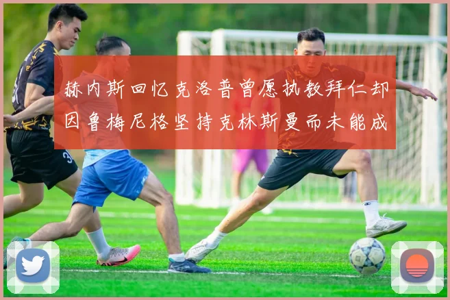 赫内斯回忆克洛普曾愿执教拜仁却因鲁梅尼格坚持克林斯曼而未能成行