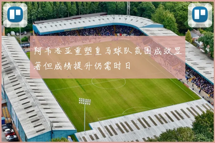 阿韦洛亚重塑皇马球队氛围成效显著但成绩提升仍需时日