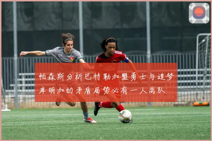 帕森斯分析巴特勒加盟勇士与追梦库明加的矛盾局势必有一人离队