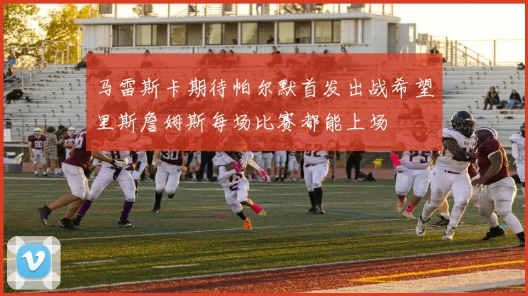 马雷斯卡期待帕尔默首发出战希望里斯詹姆斯每场比赛都能上场