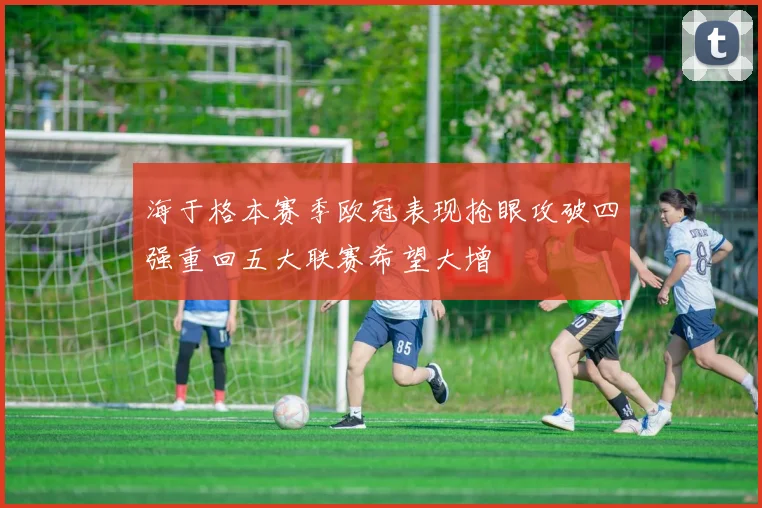 海于格本赛季欧冠表现抢眼攻破四强重回五大联赛希望大增
