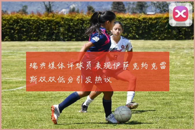 瑞典媒体评球员表现伊萨克约克雷斯双双低分引发热议
