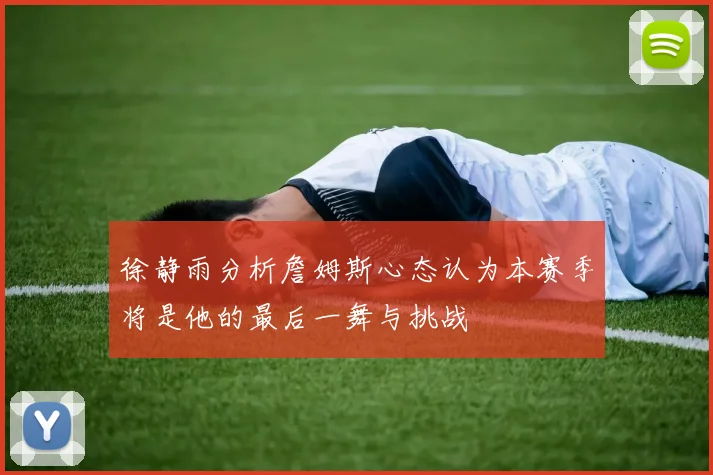徐静雨分析詹姆斯心态认为本赛季将是他的最后一舞与挑战