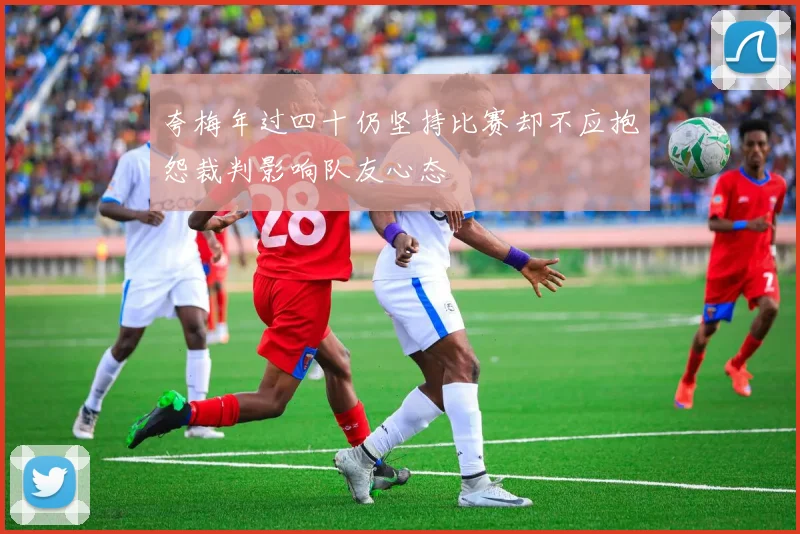 夸梅年过四十仍坚持比赛却不应抱怨裁判影响队友心态