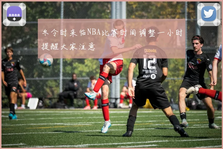 冬令时来临NBA比赛时间调整一小时提醒大家注意