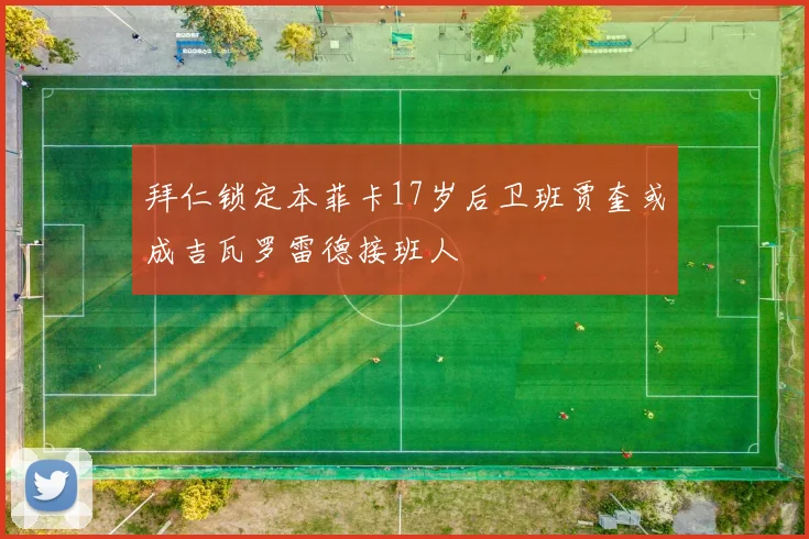 拜仁锁定本菲卡17岁后卫班贾奎或成吉瓦罗雷德接班人