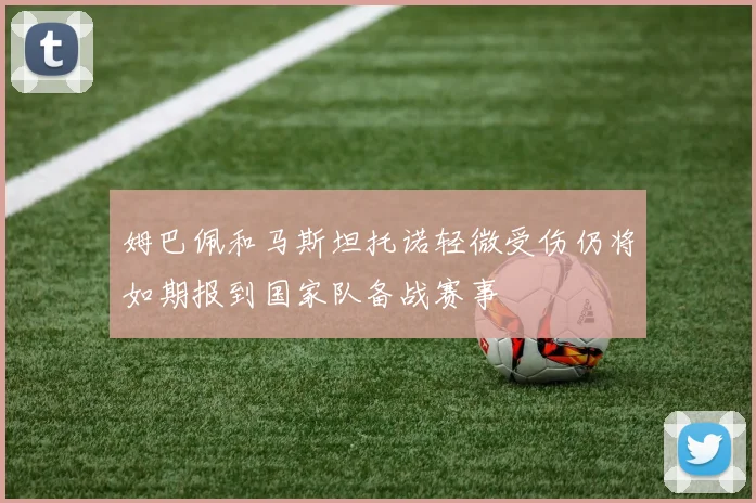 姆巴佩和马斯坦托诺轻微受伤仍将如期报到国家队备战赛事