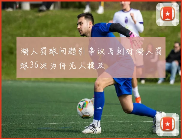 湖人罚球问题引争议马刺对湖人罚球36次为何无人提及
