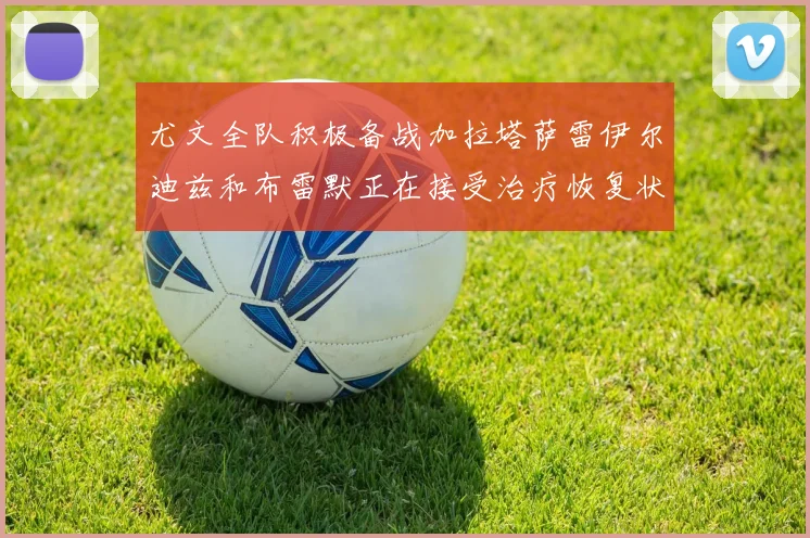 尤文全队积极备战加拉塔萨雷伊尔迪兹和布雷默正在接受治疗恢复状态