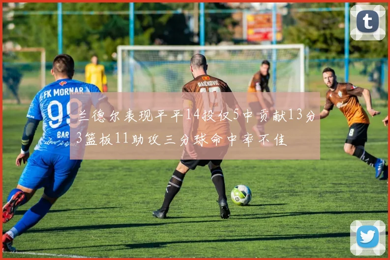 兰德尔表现平平14投仅5中贡献13分3篮板11助攻三分球命中率不佳