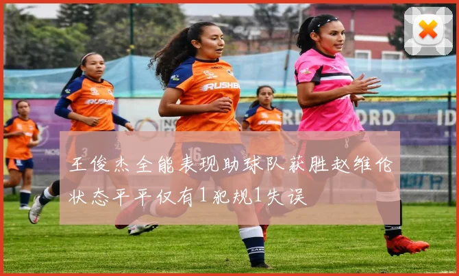 王俊杰全能表现助球队获胜赵维伦状态平平仅有1犯规1失误