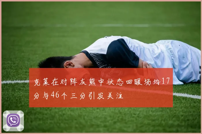 克莱在对阵灰熊中状态回暖场均17分与46个三分引发关注