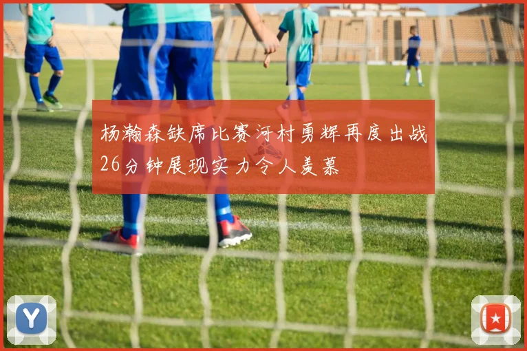 杨瀚森缺席比赛河村勇辉再度出战26分钟展现实力令人羡慕