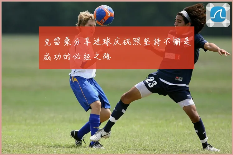 克雷桑分享进球庆祝照坚持不懈是成功的必经之路
