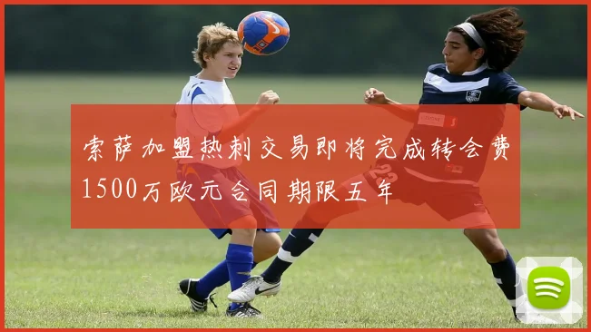 索萨加盟热刺交易即将完成转会费1500万欧元合同期限五年