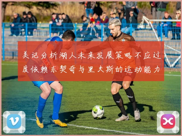 美记分析湖人未来发展策略不应过度依赖东契奇与里夫斯的运动能力不足